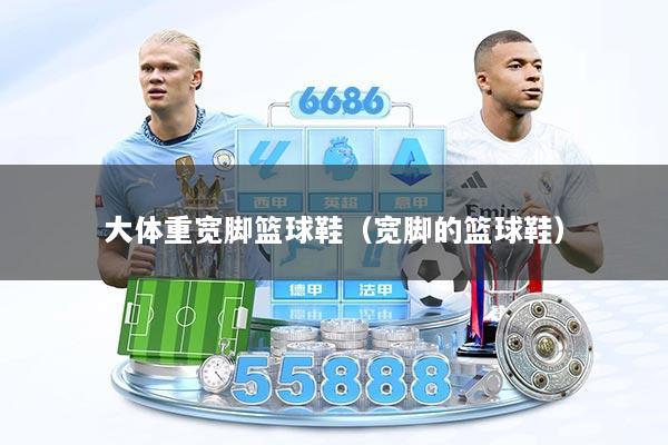大体重宽脚篮球鞋（宽脚的篮球鞋）