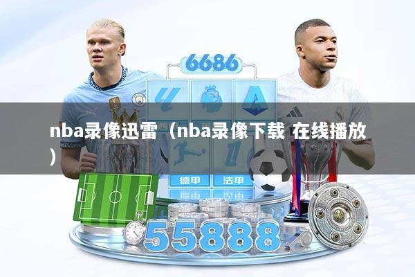 nba录像迅雷（nba录像下载 在线播放）