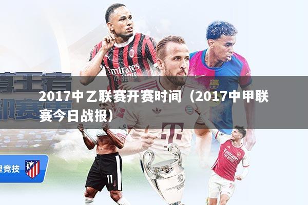 2017中乙联赛开赛时间(2017中甲联赛今日战报)