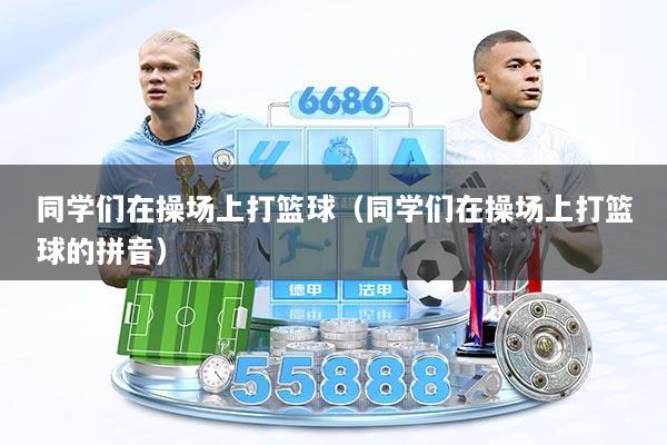 同学们在操场上打篮球（同学们在操场上打篮球的拼音）