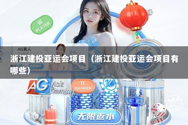 浙江建投亚运会项目（浙江建投亚运会项目有哪些）
