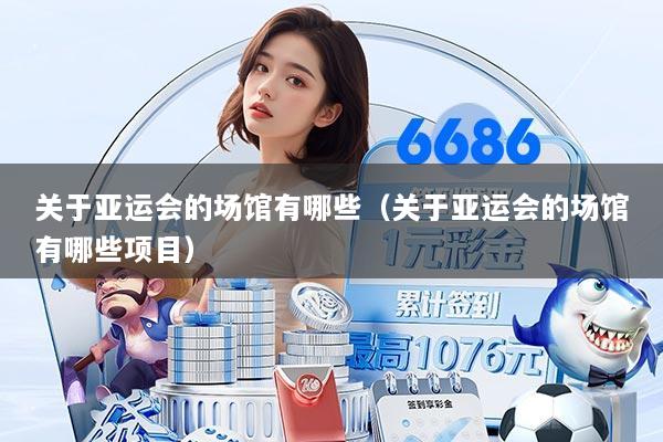 关于亚运会的场馆有哪些（关于亚运会的场馆有哪些项目）
