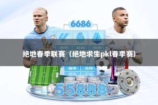 绝地春季联赛（绝地求生pkl春季赛）