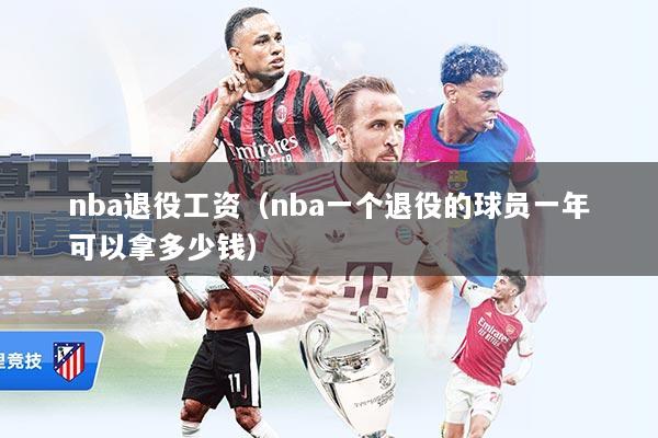 nba退役工资（nba一个退役的球员一年可以拿多少钱）