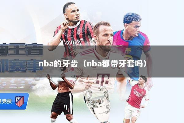 nba的牙齿（nba都带牙套吗）