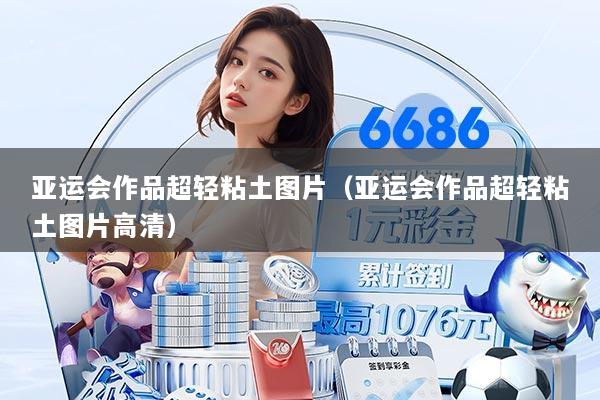 亚运会作品超轻粘土图片（亚运会作品超轻粘土图片高清）