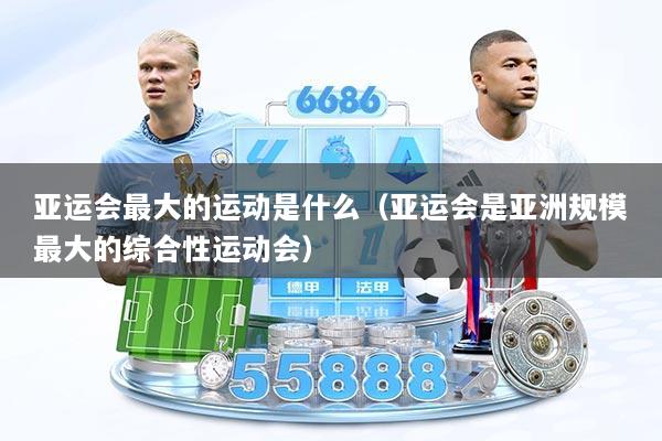 亚运会最大的运动是什么（亚运会是亚洲规模最大的综合性运动会）