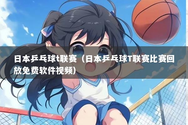 日本乒乓球t联赛（日本乒乓球T联赛比赛回放免费软件视频）