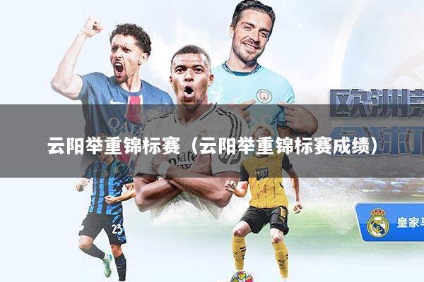 云阳举重锦标赛（云阳举重锦标赛成绩）