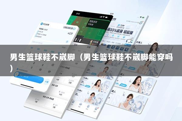 男生篮球鞋不崴脚(男生篮球鞋不崴脚能穿吗)