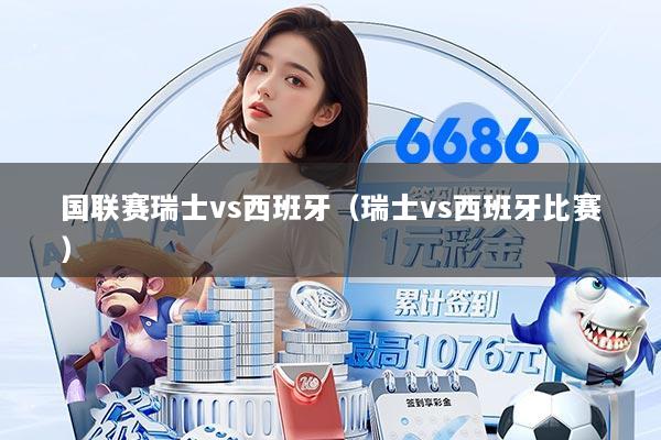 国联赛瑞士vs西班牙（瑞士vs西班牙比赛）