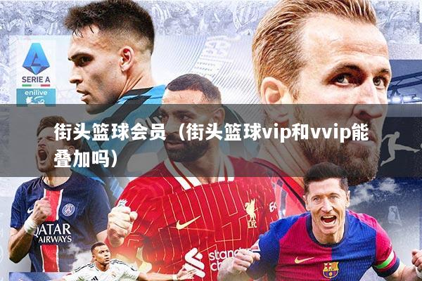街头篮球会员（街头篮球vip和vvip能叠加吗）