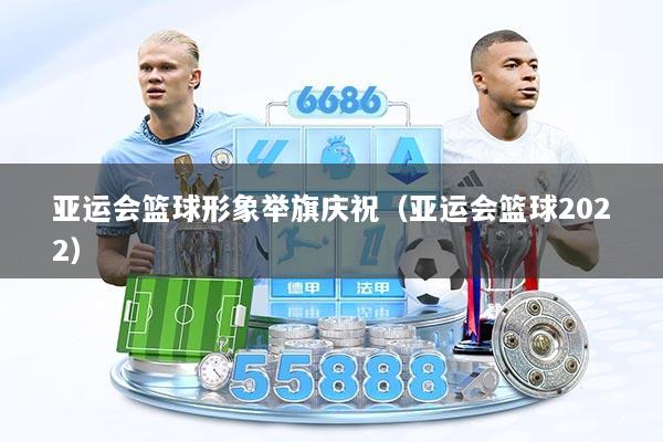 亚运会篮球形象举旗庆祝（亚运会篮球2022）