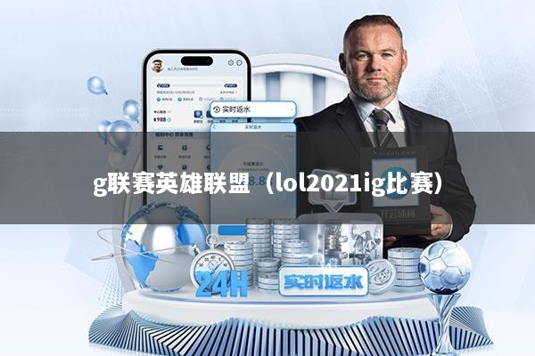 g联赛英雄联盟(lol2021ig比赛)