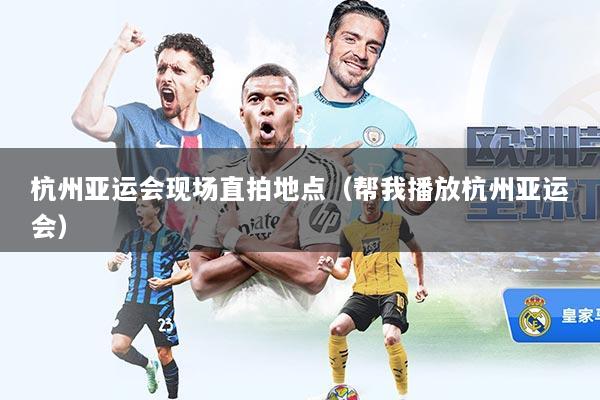 杭州亚运会现场直拍地点（帮我播放杭州亚运会）