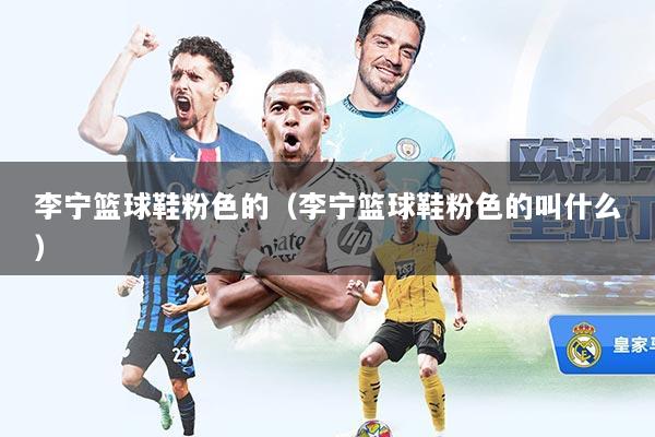 李宁篮球鞋粉色的(李宁篮球鞋粉色的叫什么)