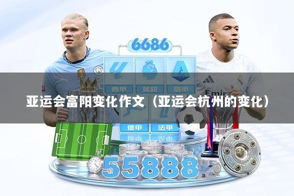 亚运会富阳变化作文（亚运会杭州的变化）